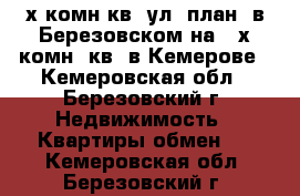 4-х комн.кв. ул. план. в Березовском на 2-х комн. кв. в Кемерове - Кемеровская обл., Березовский г. Недвижимость » Квартиры обмен   . Кемеровская обл.,Березовский г.